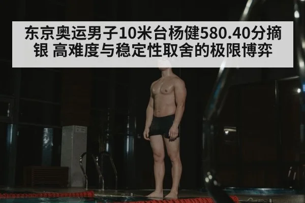 东京奥运男子10米台杨健580.40分摘银 高难度与稳定性取舍的极限博弈
