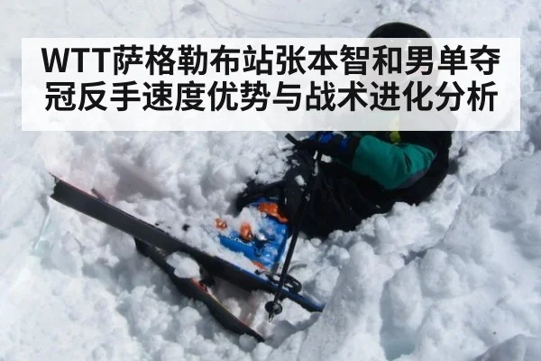 WTT萨格勒布站张本智和男单夺冠反手速度优势与战术进化分析