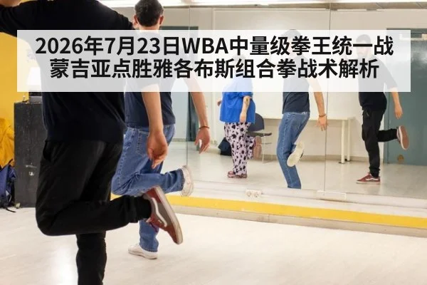 2026年7月23日WBA中量级拳王统一战蒙吉亚点胜雅各布斯组合拳战术解析
