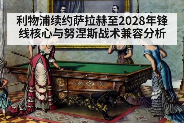 利物浦续约萨拉赫至2028年锋线核心与努涅斯战术兼容分析