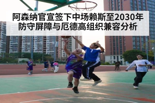 阿森纳官宣签下中场赖斯至2030年防守屏障与厄德高组织兼容分析