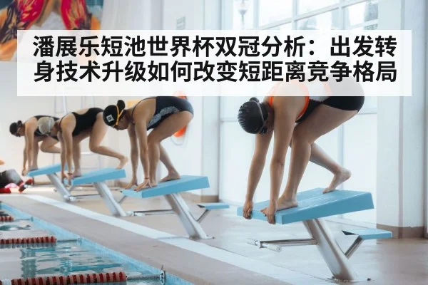 潘展乐短池世界杯双冠分析：出发转身技术升级如何改变短距离竞争格局